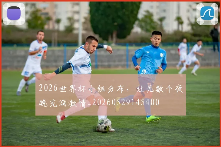 2026世界杯小组分布，让无数个夜晚充满激情_20260529145400