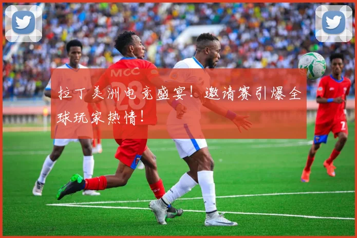 拉丁美洲电竞盛宴！邀请赛引爆全球玩家热情！