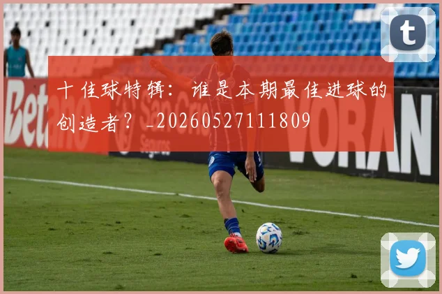 十佳球特辑：谁是本期最佳进球的创造者？_20260527111809