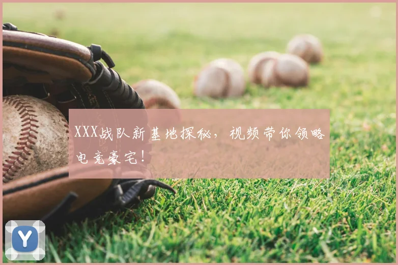 XXX战队新基地探秘，视频带你领略电竞豪宅！