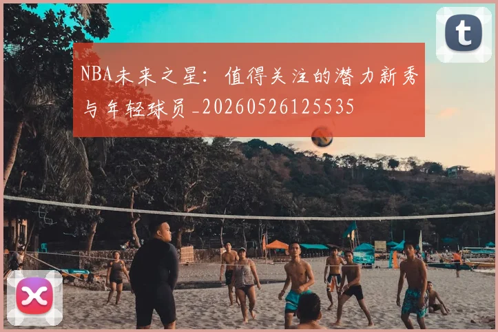 NBA未来之星:值得关注的潜力新秀与年轻球员_20260526125535