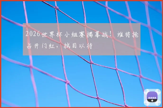 2026世界杯小组赛揭幕战!谁将抢占开门红,拭目以待