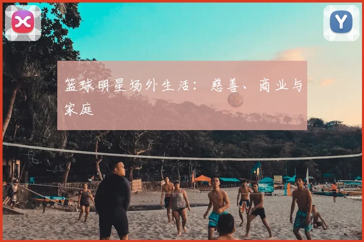 篮球明星场外生活：慈善、商业与家庭