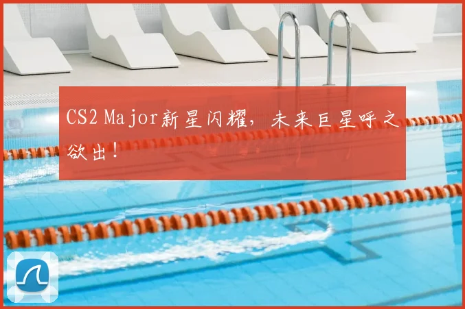 CS2 Major新星闪耀，未来巨星呼之欲出！