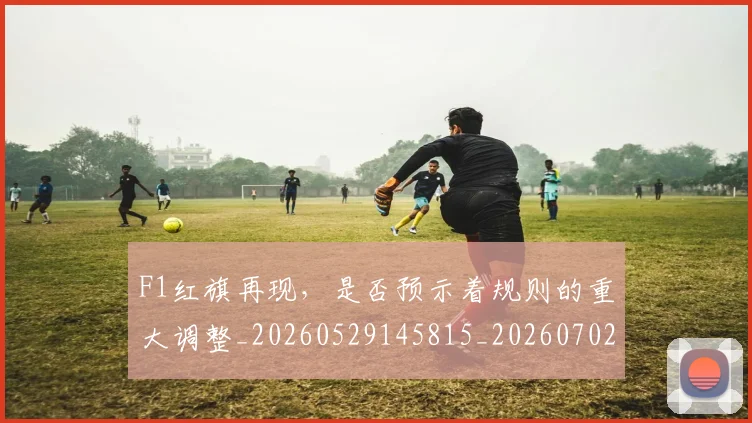F1红旗再现，是否预示着规则的重大调整_20260529145815_20260702043407