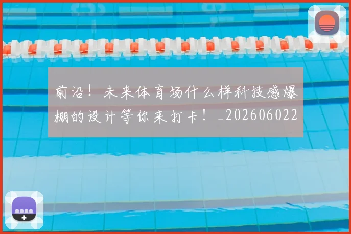 前沿！未来体育场什么样科技感爆棚的设计等你来打卡！_20260602212616_20260704174016