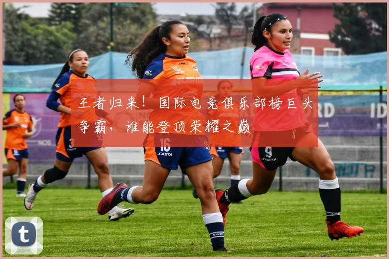 王者归来!国际电竞俱乐部榜巨头争霸,谁能登顶荣耀之巅